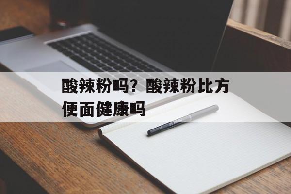 酸辣粉吗？酸辣粉比方便面健康吗-第1张图片-