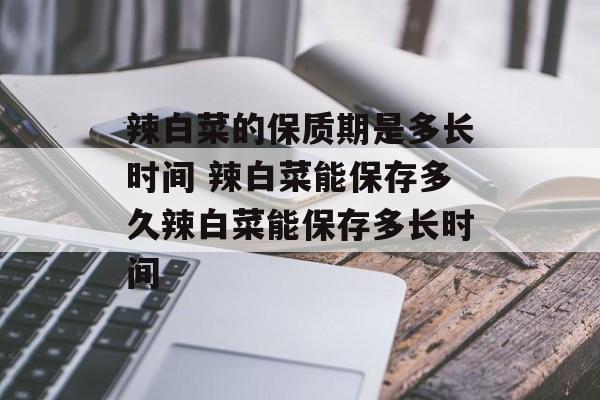 辣白菜的保质期是多长时间 辣白菜能保存多久辣白菜能保存多长时间-第1张图片-