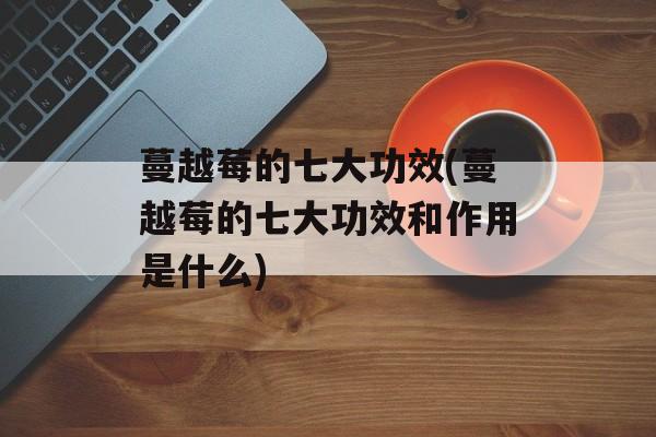 蔓越莓的七大功效(蔓越莓的七大功效和作用是什么)-第1张图片-