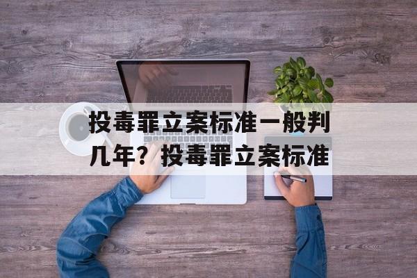 投毒罪立案标准一般判几年？投毒罪立案标准-第1张图片-
