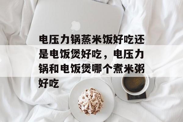 电压力锅蒸米饭好吃还是电饭煲好吃，电压力锅和电饭煲哪个煮米粥好吃-第1张图片-