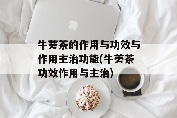 牛蒡茶的作用与功效与作用主治功能(牛蒡茶功效作用与主治)-第1张图片-