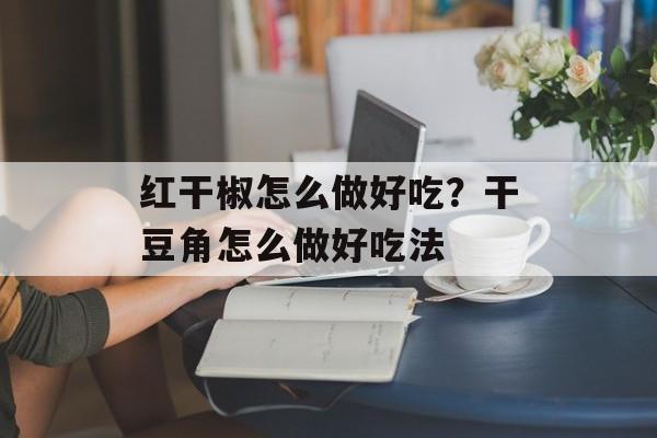 红干椒怎么做好吃？干豆角怎么做好吃法-第1张图片-