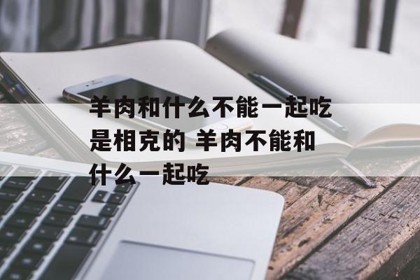 羊肉和什么不能一起吃是相克的 羊肉不能和什么一起吃-第1张图片-
