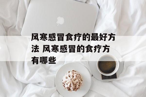 风寒感冒食疗的最好方法 风寒感冒的食疗方有哪些-第1张图片-