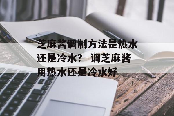 芝麻酱调制方法是热水还是冷水？ 调芝麻酱用热水还是冷水好-第1张图片-