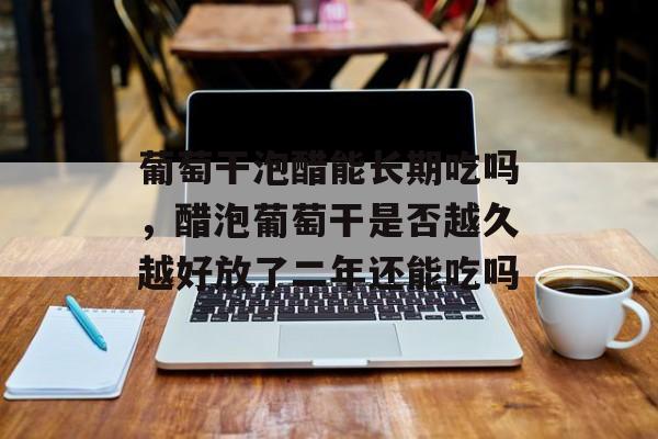 葡萄干泡醋能长期吃吗，醋泡葡萄干是否越久越好放了二年还能吃吗-第1张图片-
