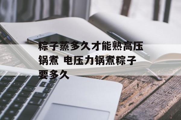 粽子蒸多久才能熟高压锅煮 电压力锅煮粽子要多久-第1张图片-