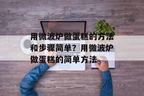用微波炉做蛋糕的方法和步骤简单？用微波炉做蛋糕的简单方法-第1张图片-