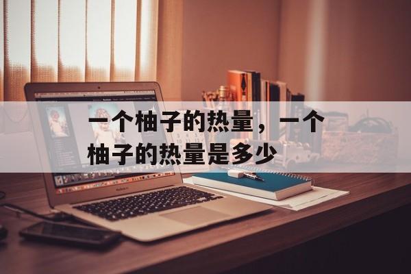 一个柚子的热量，一个柚子的热量是多少-第1张图片-