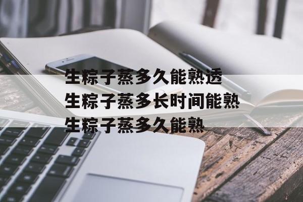 生粽子蒸多久能熟透 生粽子蒸多长时间能熟生粽子蒸多久能熟-第1张图片-