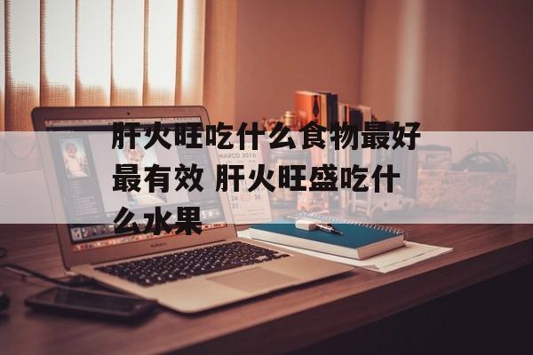 肝火旺吃什么食物最好最有效 肝火旺盛吃什么水果-第1张图片-