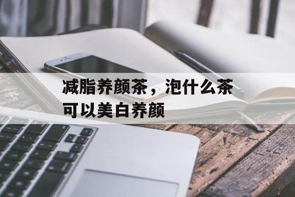 减脂养颜茶，泡什么茶可以美白养颜-第1张图片-