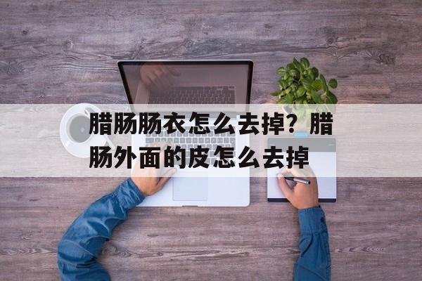 腊肠肠衣怎么去掉？腊肠外面的皮怎么去掉-第1张图片-