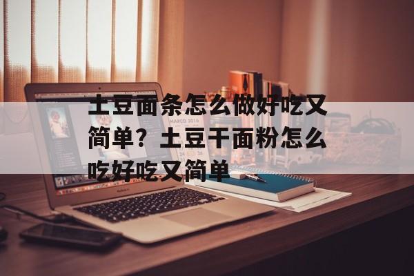 土豆面条怎么做好吃又简单？土豆干面粉怎么吃好吃又简单-第1张图片-