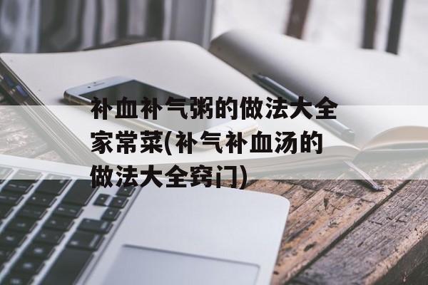 补血补气粥的做法大全家常菜(补气补血汤的做法大全窍门)-第1张图片-