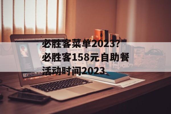 必胜客菜单2023？必胜客158元自助餐活动时间2023-第1张图片-