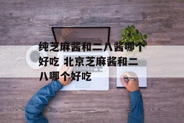 纯芝麻酱和二八酱哪个好吃 北京芝麻酱和二八哪个好吃-第1张图片-