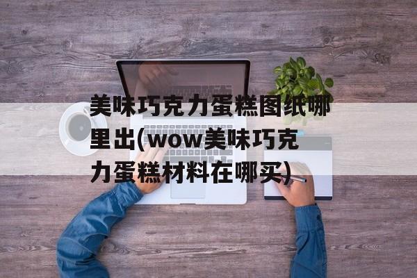 美味巧克力蛋糕图纸哪里出(wow美味巧克力蛋糕材料在哪买)-第1张图片-