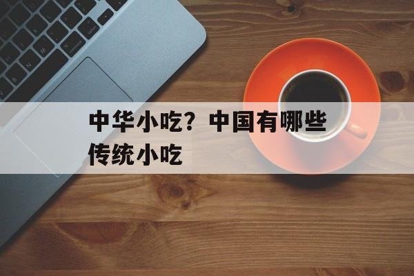 中华小吃？中国有哪些传统小吃-第1张图片-