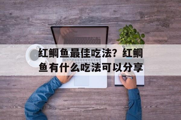 红鲷鱼最佳吃法？红鲷鱼有什么吃法可以分享-第1张图片-