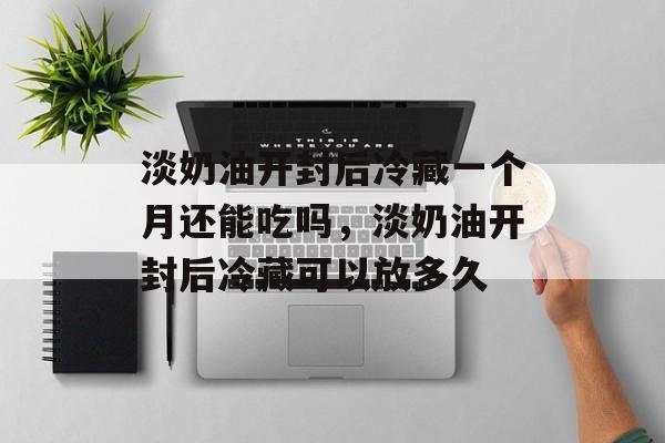 淡奶油开封后冷藏一个月还能吃吗，淡奶油开封后冷藏可以放多久-第1张图片-