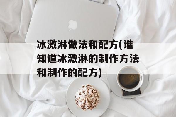 冰激淋做法和配方(谁知道冰激淋的制作方法和制作的配方)-第1张图片-