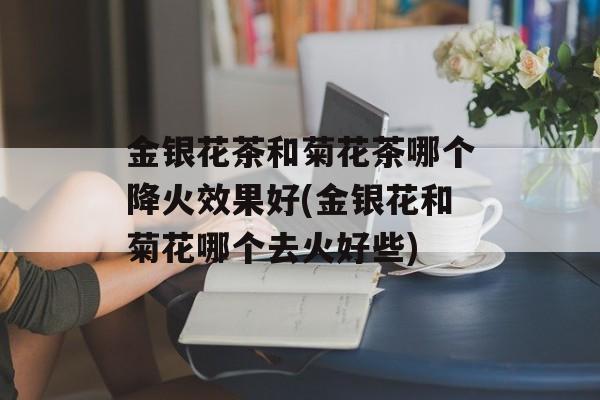 金银花茶和菊花茶哪个降火效果好(金银花和菊花哪个去火好些)-第1张图片-
