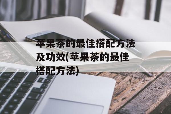 苹果茶的最佳搭配方法及功效(苹果茶的最佳搭配方法)-第1张图片-