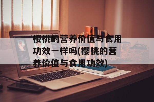 樱桃的营养价值与食用功效一样吗(樱桃的营养价值与食用功效)-第1张图片-