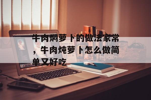 牛肉焖萝卜的做法家常，牛肉炖萝卜怎么做简单又好吃-第1张图片-