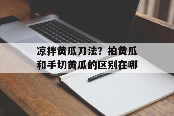 凉拌黄瓜刀法？拍黄瓜和手切黄瓜的区别在哪-第1张图片-