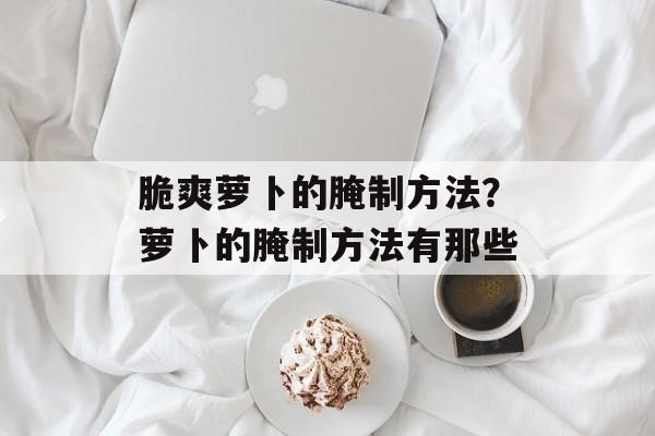 脆爽萝卜的腌制方法？萝卜的腌制方法有那些-第1张图片-