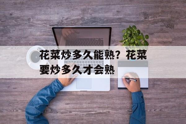 花菜炒多久能熟？花菜要炒多久才会熟-第1张图片-