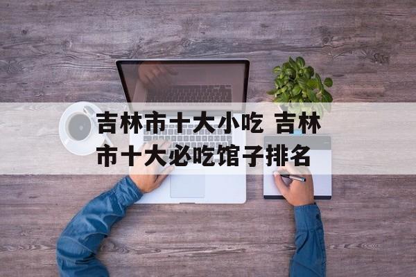 吉林市十大小吃 吉林市十大必吃馆子排名-第1张图片-