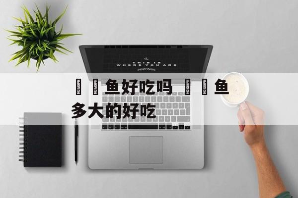 鮟鱇鱼好吃吗 鮟鱇鱼多大的好吃-第1张图片-
