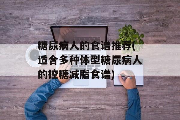 糖尿病人的食谱推荐(适合多种体型糖尿病人的控糖减脂食谱)-第1张图片-