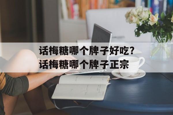 话梅糖哪个牌子好吃？话梅糖哪个牌子正宗-第1张图片-