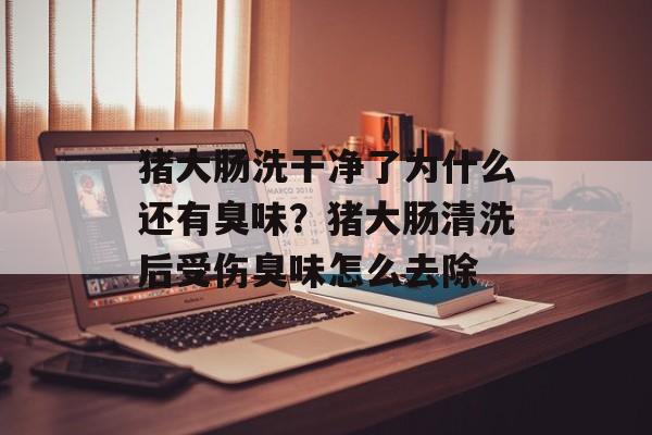 猪大肠洗干净了为什么还有臭味？猪大肠清洗后受伤臭味怎么去除-第1张图片-