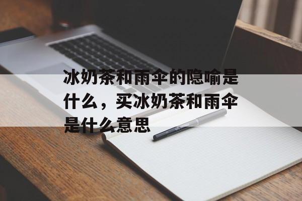 冰奶茶和雨伞的隐喻是什么，买冰奶茶和雨伞是什么意思-第1张图片-