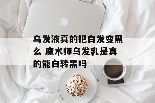 乌发液真的把白发变黑么 魔术师乌发乳是真的能白转黑吗-第1张图片-