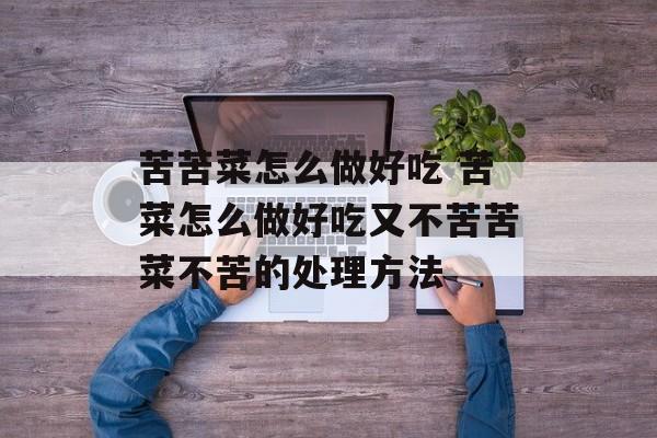 苦苦菜怎么做好吃 苦菜怎么做好吃又不苦苦菜不苦的处理方法-第1张图片-