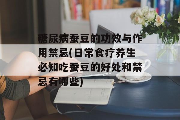 糖尿病蚕豆的功效与作用禁忌(日常食疗养生必知吃蚕豆的好处和禁忌有哪些)-第1张图片-