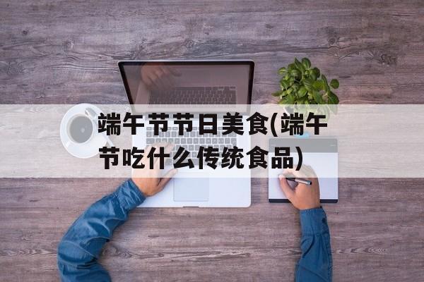端午节节日美食(端午节吃什么传统食品)-第1张图片-