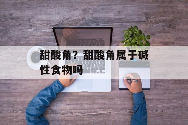 甜酸角？甜酸角属于碱性食物吗-第1张图片-