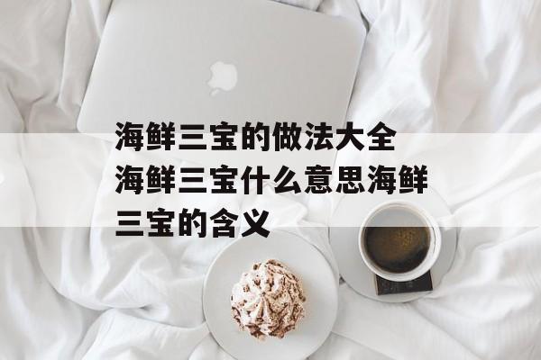 海鲜三宝的做法大全 海鲜三宝什么意思海鲜三宝的含义-第1张图片-