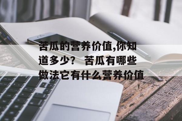 苦瓜的营养价值,你知道多少？ 苦瓜有哪些做法它有什么营养价值-第1张图片-