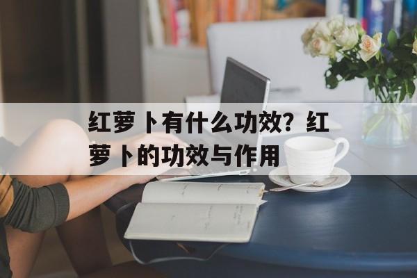红萝卜有什么功效？红萝卜的功效与作用-第1张图片-