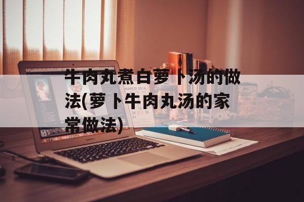 牛肉丸煮白萝卜汤的做法(萝卜牛肉丸汤的家常做法)-第1张图片-