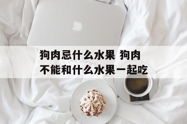 狗肉忌什么水果 狗肉不能和什么水果一起吃-第1张图片-
